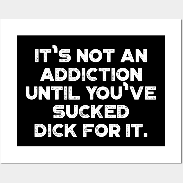 It's Not An Addiction Until You've Sucked Dick For It White Funny Wall Art by truffela